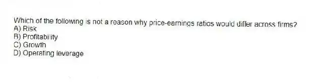 Which of the following is not a reason why price-earnings ratios would differ across firms?
A) Risk
B) Profitability
C) Growth
D) Operating leverage