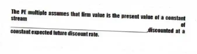 The PE multiple assumes that firm value is the present value of a constant stream of _____________________________________________,discounted at a constant expected future discount rate.