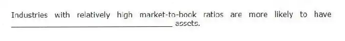 Industries with relatively high market-to-book ratios are more likely to have ___________________________________ assets.