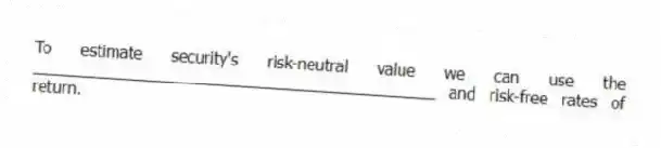 To estimate security's risk-neutral value we can use the _____________________________________________ and risk-free rates of return.