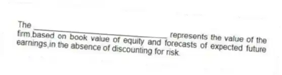 The ______________________________ represents the value of the firm,based on book value of equity and forecasts of expected future earnings,in the absence of discounting for risk.