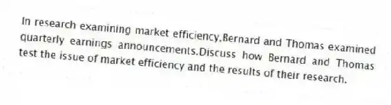 In research examining market efficiency,Bernard and Thomas examined quarterly earnings announcements.Discuss how Bernard and Thomas test the issue of market efficiency and the results of their research.