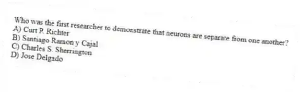 Who was the first researcher to demonstrate that neurons are separate from one another?
A) Curt P. Richter
B) Santiago Ramon y Cajal
C) Charles S. Sherrington
D) Jose Delgado
