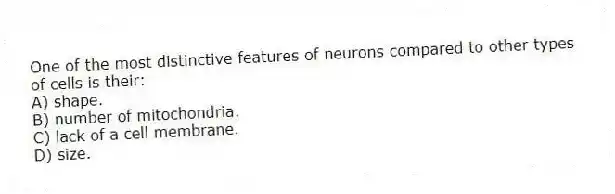 One of the most distinctive features of neurons compared to other types of cells is their:
A) shape.
B) number of mitochondria.
C) lack of a cell membrane.
D) size.