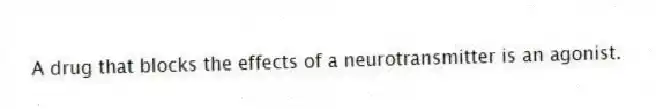 A drug that blocks the effects of a neurotransmitter is an agonist.