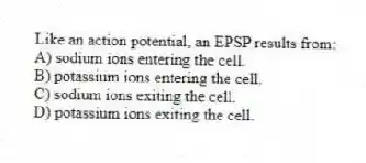 Like an action potential, an EPSP results from:
A) sodium ions entering the cell.
B) potassium ions entering the cell.
C) sodium ions exiting the cell.
D) potassium ions exiting the cell.