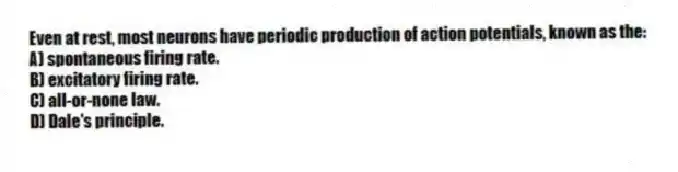 Even at rest, most neurons have periodic production of action potentials, known as the:
A) spontaneous firing rate.
B) excitatory firing rate.
C) all-or-none law.
D) Dale's principle.
