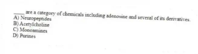 ____ are a category of chemicals including adenosine and several of its derivatives.
A) Neuropeptides
B) Acetylcholine
C) Monoamines
D) Purines