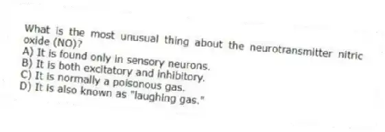 What is the most unusual thing about the neurotransmitter nitric oxide (NO)?
A) It is found only in sensory neurons.
B) It is both excitatory and inhibitory.
C) It is normally a poisonous gas.
D) It is also known as "laughing gas."