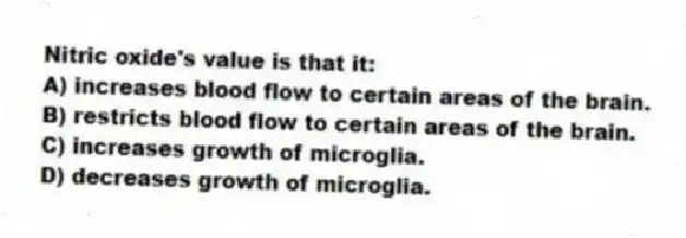 Nitric oxide's value is that it:
A) increases blood flow to certain areas of the brain.
B) restricts blood flow to certain areas of the brain.
C) increases growth of microglia.
D) decreases growth of microglia.