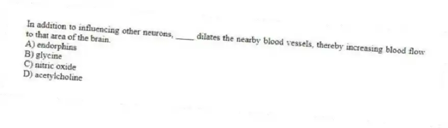 In addition to influencing other neurons, ____ dilates the nearby blood vessels, thereby increasing blood flow to that area of the brain.
A) endorphins
B) glycine
C) nitric oxide
D) acetylcholine