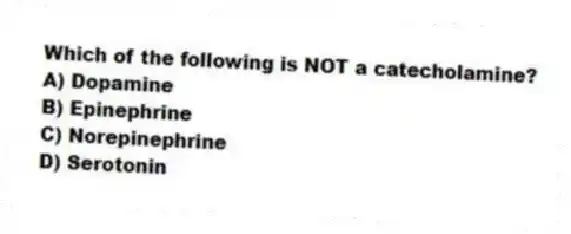 Which of the following is NOT a catecholamine?
A) Dopamine
B) Epinephrine
C) Norepinephrine
D) Serotonin
