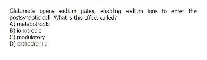 Glutamate opens sodium gates, enabling sodium ions to enter the postsynaptic cell. What is this effect called?
A) metabotropic
B) ionotropic
C) modulatory
D) orthodromic