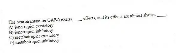The neurotransmitter GABA exerts ____ effects, and its effects are almost always ____.
A) ionotropic; excitatory
B) ionotropic; inhibitory
C) metabotropic; excitatory
D) metabotropic; inhibitory