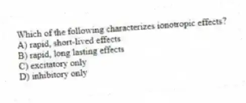 Which of the following characterizes ionotropic effects?
A) rapid, short-lived effects
B) rapid, long lasting effects
C) excitatory only
D) inhibitory only