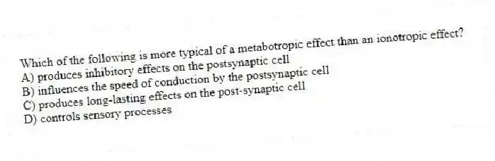 Which of the following is more typical of a metabotropic effect than an ionotropic effect?
A) produces inhibitory effects on the postsynaptic cell
B) influences the speed of conduction by the postsynaptic cell
C) produces long-lasting effects on the post-synaptic cell
D) controls sensory processes
