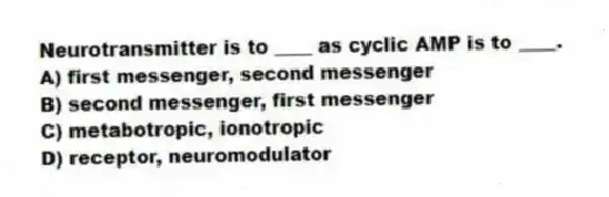 Neurotransmitter is to ____ as cyclic AMP is to ____.
A) first messenger, second messenger
B) second messenger, first messenger
C) metabotropic, ionotropic
D) receptor, neuromodulator