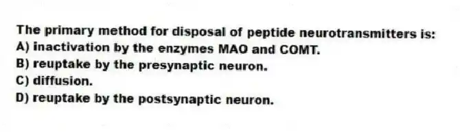 The primary method for disposal of peptide neurotransmitters is:
A) inactivation by the enzymes MAO and COMT.
B) reuptake by the presynaptic neuron.
C) diffusion.
D) reuptake by the postsynaptic neuron.