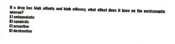 If a drug has high affinity and high efficacy, what effect does it have on the postsynaptic neuron?
A) antagonistic
B) agonistic
C) proactive
D) destructive