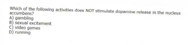 Which of the following activities does NOT stimulate dopamine release in the nucleus accumbens?
A) gambling
B) sexual excitement
C) video games
D) running
