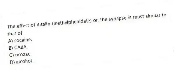 The effect of Ritalin (methylphenidate) on the synapse is most similar to that of:
A) cocaine.
B) GABA.
C) prozac.
D) alcohol.
