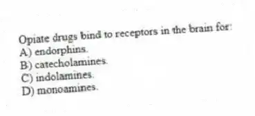 Opiate drugs bind to receptors in the brain for:
A) endorphins.
B) catecholamines.
C) indolamines.
D) monoamines.