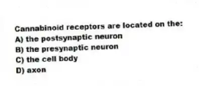 Cannabinoid receptors are located on the:
A) the postsynaptic neuron
B) the presynaptic neuron
C) the cell body
D) axon