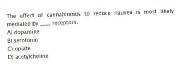 The effect of cannabinoids to reduce nausea is most likely mediated by ____ receptors.
A) dopamine
B) serotonin
C) opiate
D) acetylcholine