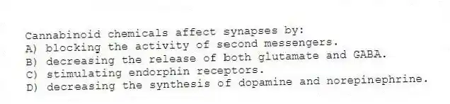 Cannabinoid chemicals affect synapses by:
A) blocking the activity of second messengers.
B) decreasing the release of both glutamate and GABA.
C) stimulating endorphin receptors.
D) decreasing the synthesis of dopamine and norepinephrine.