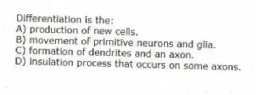 Differentiation is the:
A) production of new cells.
B) movement of primitive neurons and glia.
C) formation of dendrites and an axon.
D) insulation process that occurs on some axons.