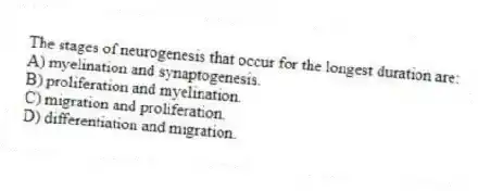 The stages of neurogenesis that occur for the longest duration are:
A) myelination and synaptogenesis.
B) proliferation and myelination.
C) migration and proliferation.
D) differentiation and migration.