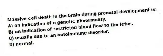 Massive cell death in the brain during prenatal development is:
A) an indication of a genetic abnormality.
B) an indication of restricted blood flow to the fetus.
C) usually due to an autoimmune disorder.
D) normal.
