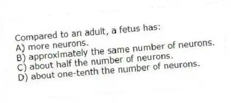 Compared to an adult, a fetus has:
A) more neurons.
B) approximately the same number of neurons.
C) about half the number of neurons.
D) about one-tenth the number of neurons.