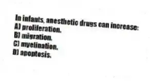 In infants, anesthetic drugs can increase:
A) proliferation.
B) migration.
C) myelination.
D) apoptosis.