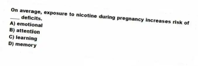 On average, exposure to nicotine during pregnancy increases risk of ____ deficits.
A) emotional
B) attention
C) learning
D) memory