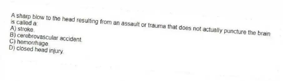 A sharp blow to the head resulting from an assault or trauma that does not actually puncture the brain is called a:
A) stroke.
B) cerebrovascular accident.
C) hemorrhage.
D) closed head injury.