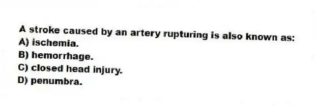 A stroke caused by an artery rupturing is also known as:
A) ischemia.
B) hemorrhage.
C) closed head injury.
D) penumbra.