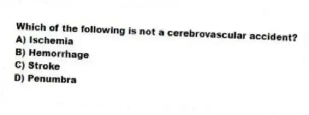 Which of the following is not a cerebrovascular accident?
A) Ischemia
B) Hemorrhage
C) Stroke
D) Penumbra