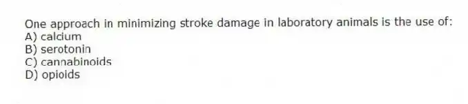 One approach in minimizing stroke damage in laboratory animals is the use of:
A) calcium
B) serotonin
C) cannabinoids
D) opioids