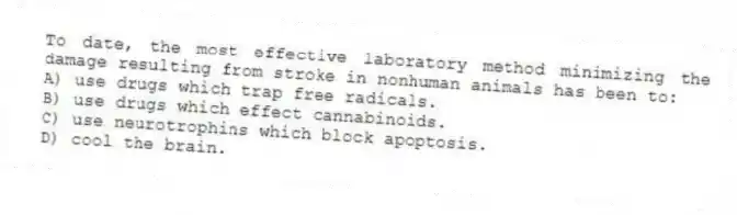 To date, the most effective laboratory method minimizing the damage resulting from stroke in nonhuman animals has been to:
A) use drugs which trap free radicals.
B) use drugs which effect cannabinoids.
C) use neurotrophins which block apoptosis.
D) cool the brain.