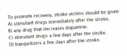 To promote recovery, stroke victims should be given:
A) stimulant drugs immediately after the stroke.
B) any drug that decreases dopamine.
C) stimulant drugs a few days after the stroke.
D) tranquilizers a few days after the stroke.
