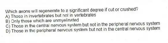 Which axons will regenerate to a significant degree if cut or crushed?
A) Those in invertebrates but not in vertebrates
B) Only those which are unmyelinated
C) Those in the central nervous system but not in the peripheral nervous system
D) Those in the peripheral nervous system but not in the central nervous system