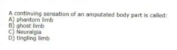 A continuing sensation of an amputated body part is called:
A) phantom limb
B) ghost limb
C) Neuralgia
D) tingling limb