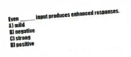 Even _____ input produces enhanced responses.
A) mild
B) negative
C) strong
D) positive