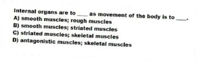 Internal organs are to ____ as movement of the body is to ____.
A) smooth muscles; rough muscles
B) smooth muscles; striated muscles
C) striated muscles; skeletal muscles
D) antagonistic muscles; skeletal muscles