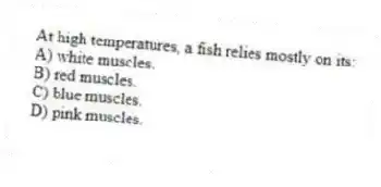 At high temperatures, a fish relies mostly on its:
A) white muscles.
B) red muscles.
C) blue muscles.
D) pink muscles.