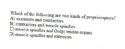 Which of the following are two kinds of proprioceptors?
A) extensors and contractors
B) contractors and muscle spindles
C) muscle spindles and Golgi tendon organs
D) muscle spindles and extensors