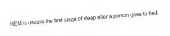 REM is usually the first stage of sleep after a person goes to bed.