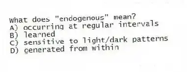 What does "endogenous" mean?
A) occurring at regular intervals
B) learned
C) sensitive to light/dark patterns
D) generated from within