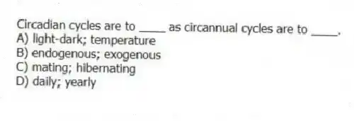 Circadian cycles are to ____ as circannual cycles are to ____.
A) light-dark; temperature
B) endogenous; exogenous
C) mating; hibernating
D) daily; yearly